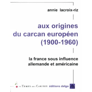 AUX ORIGINES DU CARCAN EUROPEEN (1900-1960). LA FRANCE SOUS INFLUENCE ALLEMANDE ET AMERCIANE, Lacroix-Riz Annie