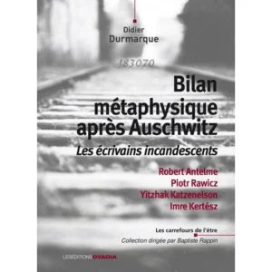 BILAN METAPHYSIQUE APRES AUSCHWITZ. LES ECRIVAINS INCANDESCENTS : ROBERT ANTELME, PIOTR RAWICZ, YITZHAK KATZENELSON, IMRE KERTESZ, Durmarque Didier